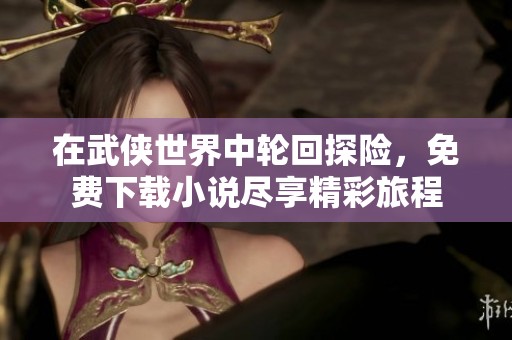 在武侠世界中轮回探险，免费下载小说尽享精彩旅程