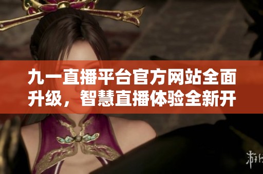 九一直播平台官方网站全面升级，智慧直播体验全新开启