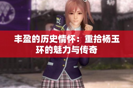 丰盈的历史情怀：重拾杨玉环的魅力与传奇