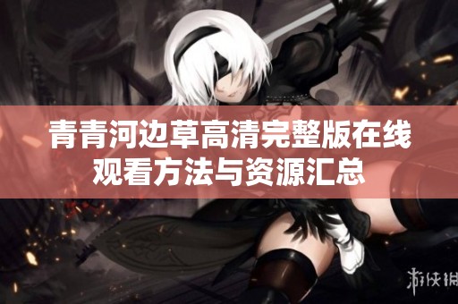 青青河边草高清完整版在线观看方法与资源汇总