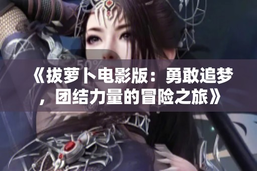 《拔萝卜电影版：勇敢追梦，团结力量的冒险之旅》