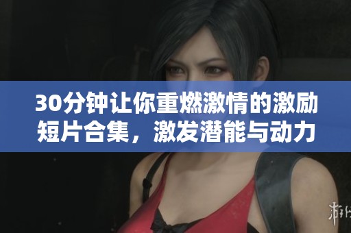 30分钟让你重燃激情的激励短片合集，激发潜能与动力