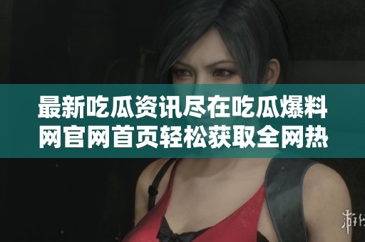 最新吃瓜资讯尽在吃瓜爆料网官网首页轻松获取全网热点信息