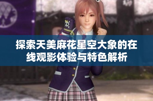 探索天美麻花星空大象的在线观影体验与特色解析