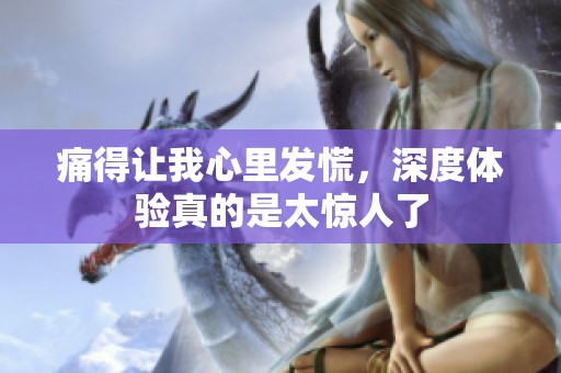 痛得让我心里发慌，深度体验真的是太惊人了