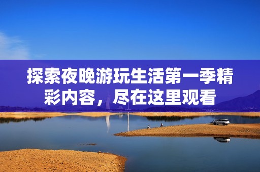 探索夜晚游玩生活第一季精彩内容，尽在这里观看