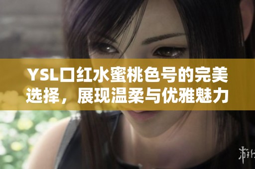 YSL口红水蜜桃色号的完美选择，展现温柔与优雅魅力