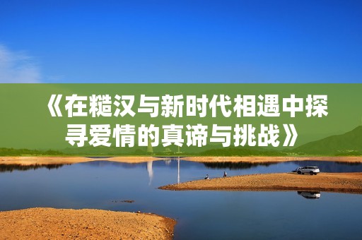 《在糙汉与新时代相遇中探寻爱情的真谛与挑战》