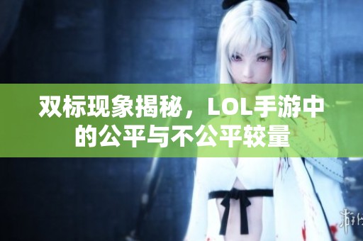 双标现象揭秘，LOL手游中的公平与不公平较量