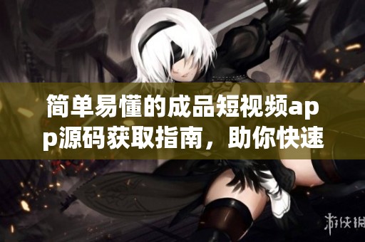 简单易懂的成品短视频app源码获取指南，助你快速上手