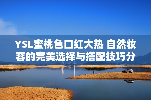 YSL蜜桃色口红大热 自然妆容的完美选择与搭配技巧分享