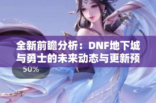 全新前瞻分析：DNF地下城与勇士的未来动态与更新预告