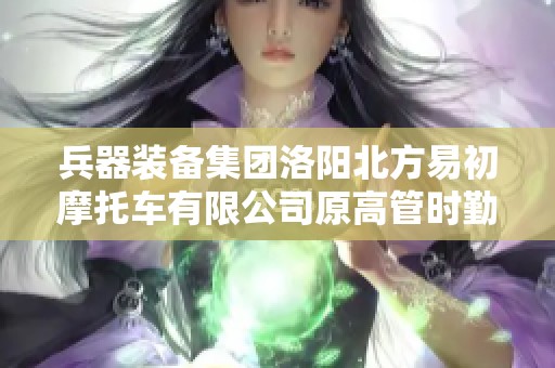 兵器装备集团洛阳北方易初摩托车有限公司原高管时勤功涉嫌违纪调查