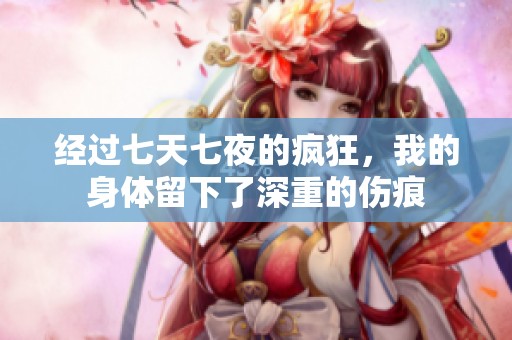 经过七天七夜的疯狂，我的身体留下了深重的伤痕