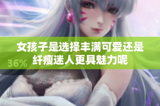 女孩子是选择丰满可爱还是纤瘦迷人更具魅力呢