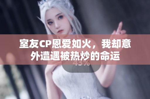 室友CP恩爱如火，我却意外遭遇被热炒的命运