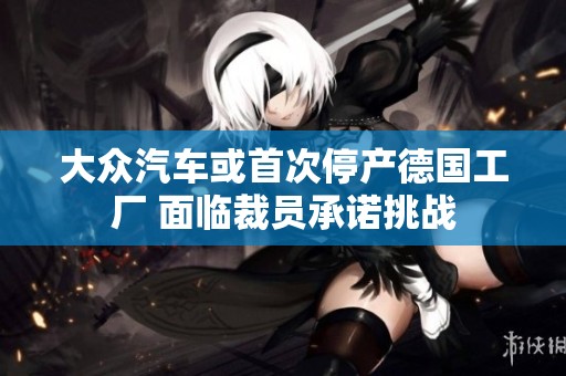 大众汽车或首次停产德国工厂 面临裁员承诺挑战