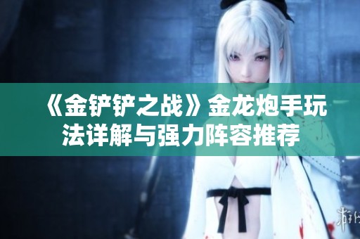 《金铲铲之战》金龙炮手玩法详解与强力阵容推荐
