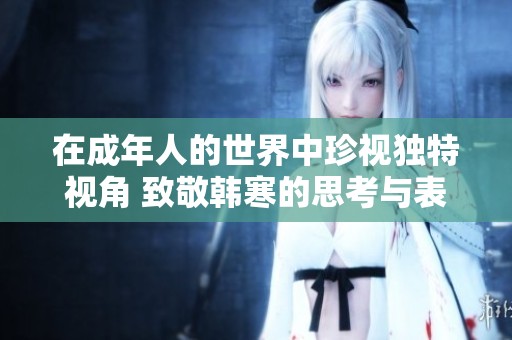 在成年人的世界中珍视独特视角 致敬韩寒的思考与表达