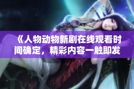 《人物动物新剧在线观看时间确定，精彩内容一触即发》