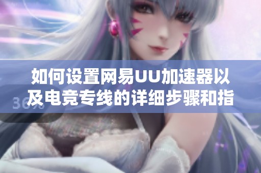 如何设置网易UU加速器以及电竞专线的详细步骤和指南