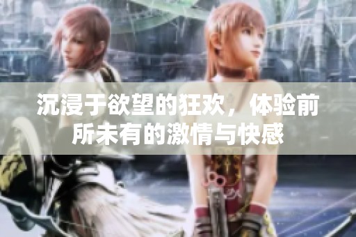 沉浸于欲望的狂欢，体验前所未有的激情与快感