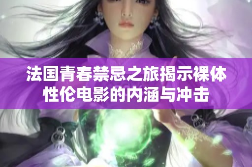 法国青春禁忌之旅揭示裸体性伦电影的内涵与冲击