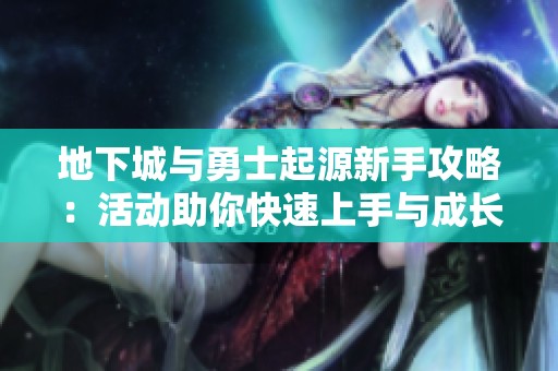 地下城与勇士起源新手攻略：活动助你快速上手与成长
