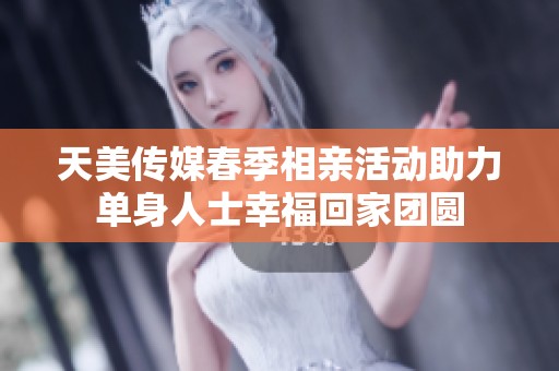 天美传媒春季相亲活动助力单身人士幸福回家团圆