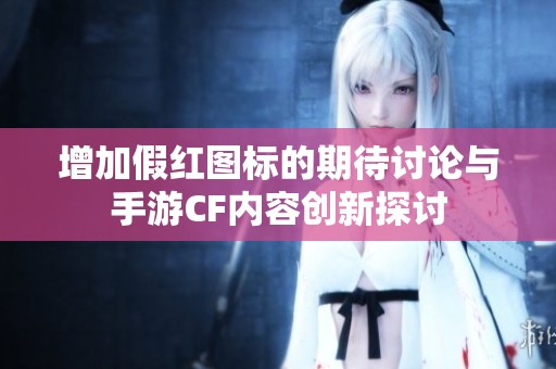 增加假红图标的期待讨论与手游CF内容创新探讨