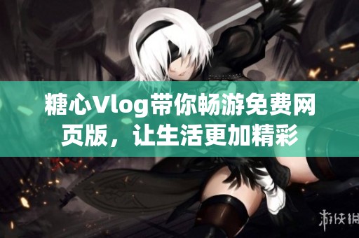 糖心Vlog带你畅游免费网页版，让生活更加精彩