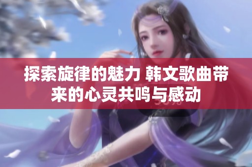 探索旋律的魅力 韩文歌曲带来的心灵共鸣与感动