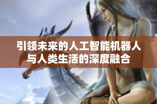 引领未来的人工智能机器人与人类生活的深度融合