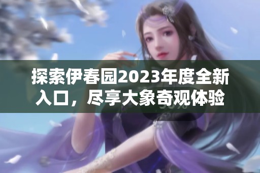 探索伊春园2023年度全新入口，尽享大象奇观体验
