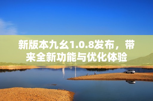 新版本九幺1.0.8发布，带来全新功能与优化体验