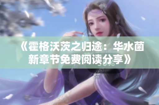 《霍格沃茨之归途：华水菌新章节免费阅读分享》