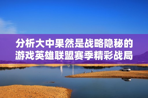 分析大中果然是战略隐秘的游戏英雄联盟赛季精彩战局