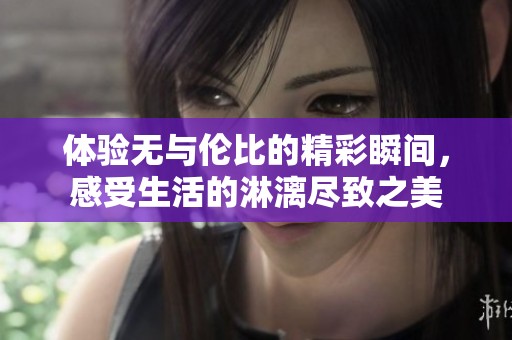 体验无与伦比的精彩瞬间，感受生活的淋漓尽致之美