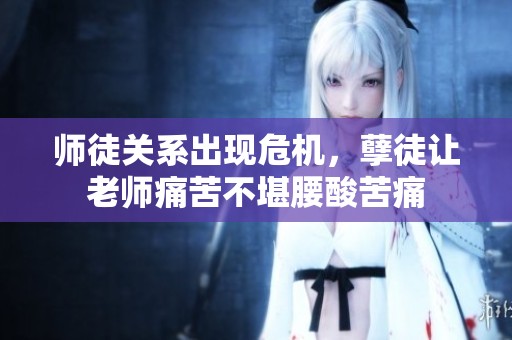 师徒关系出现危机，孽徒让老师痛苦不堪腰酸苦痛