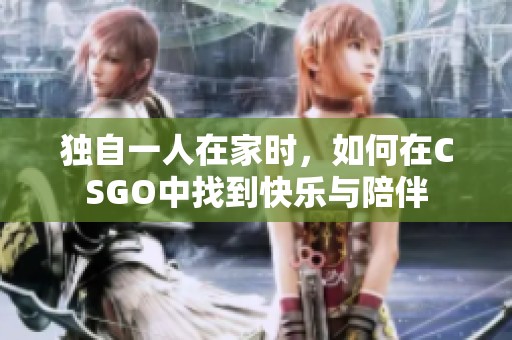 独自一人在家时，如何在CSGO中找到快乐与陪伴