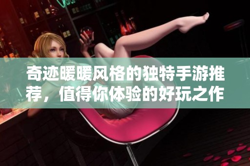 奇迹暖暖风格的独特手游推荐，值得你体验的好玩之作