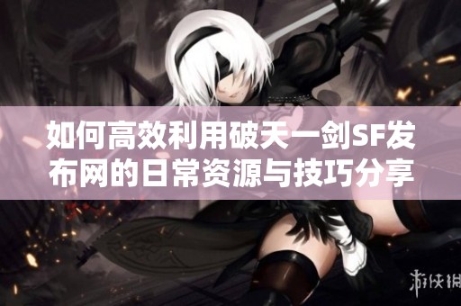 如何高效利用破天一剑SF发布网的日常资源与技巧分享