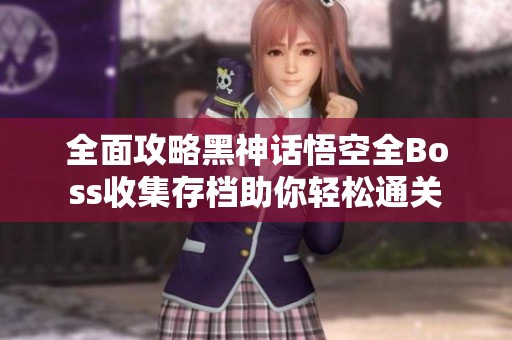 全面攻略黑神话悟空全Boss收集存档助你轻松通关