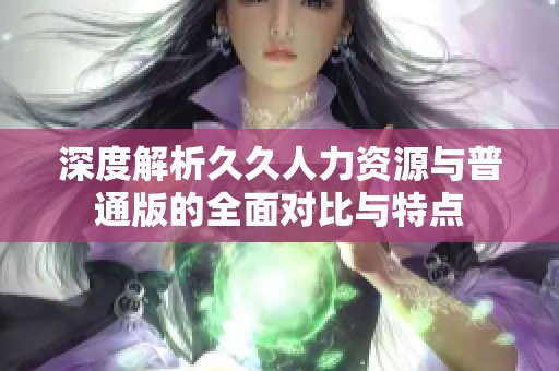 深度解析久久人力资源与普通版的全面对比与特点