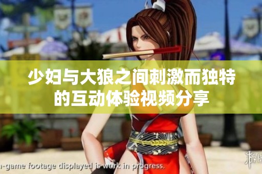 少妇与大狼之间刺激而独特的互动体验视频分享