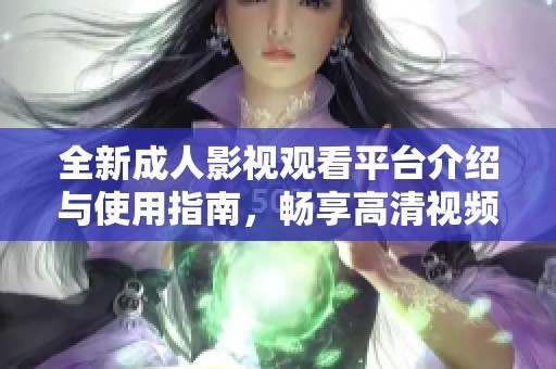 全新成人影视观看平台介绍与使用指南，畅享高清视频体验