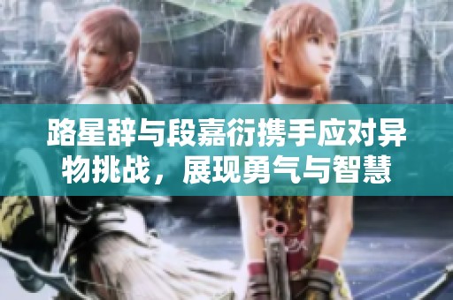路星辞与段嘉衍携手应对异物挑战，展现勇气与智慧