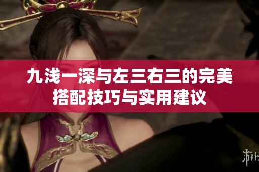 九浅一深与左三右三的完美搭配技巧与实用建议