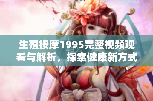 生殖按摩1995完整视频观看与解析，探索健康新方式