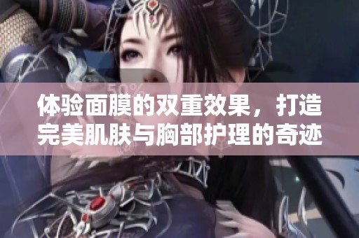 体验面膜的双重效果，打造完美肌肤与胸部护理的奇迹